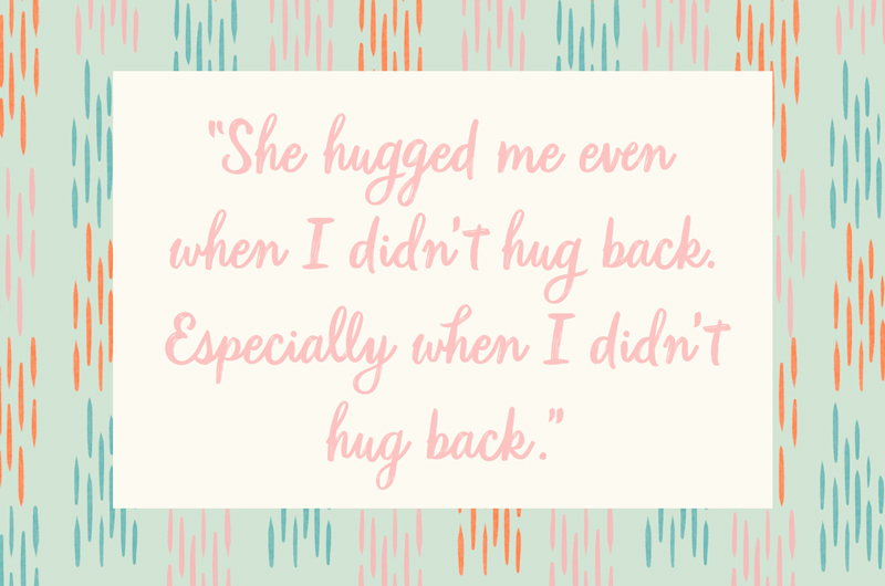 44. “She hugged me even when I didn’t hug back. Especially when I didn’t hug back.”