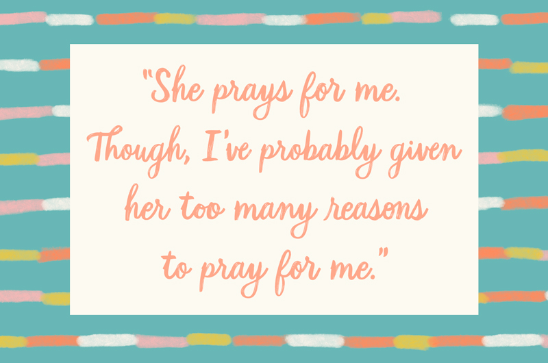 88. “She prays for me. Though, I’ve probably given her too many reasons to pray for me.”
