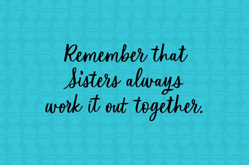 Remember that sisters always work it out together.