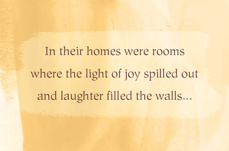 In their homes were rooms where the light of joy spilled out and laughter filled the walls...