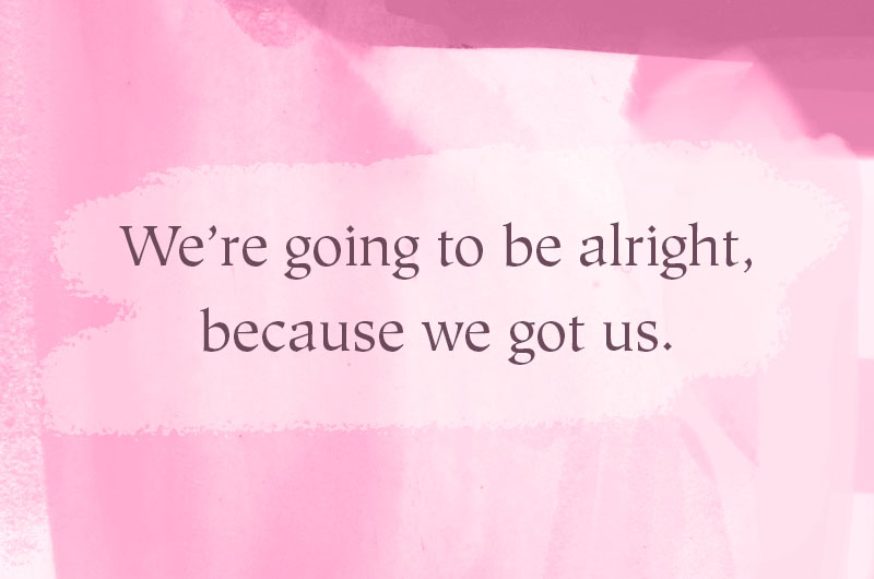 We're going to be alright, because we got us.