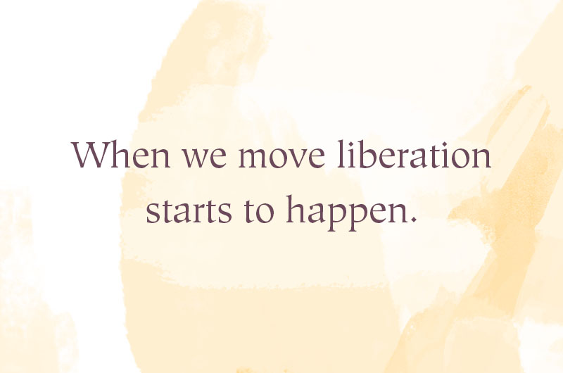 When we move liberation starts to happen.