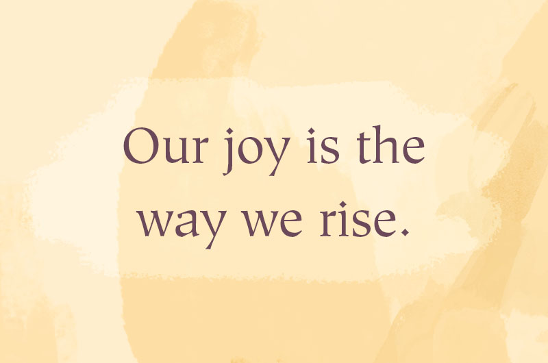 Our joy is the way we rise.